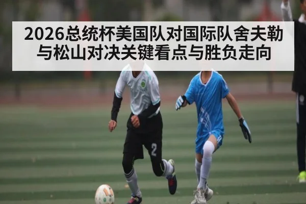 2026总统杯美国队对国际队舍夫勒与松山对决关键看点与胜负走向
