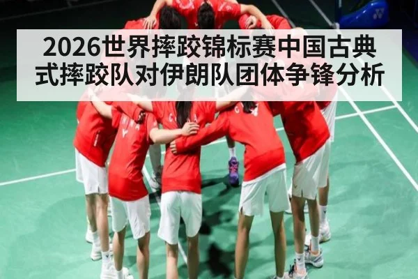 2026世界摔跤锦标赛中国古典式摔跤队对伊朗队团体争锋分析