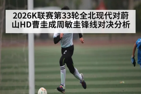 2026K联赛第33轮全北现代对蔚山HD曹圭成周敏圭锋线对决分析