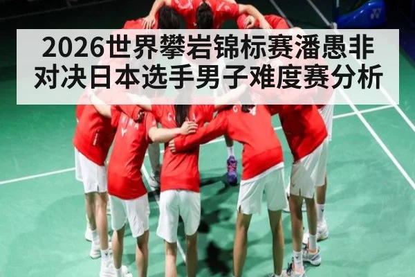 2026世界攀岩锦标赛潘愚非对决日本选手男子难度赛分析(kaiyun)